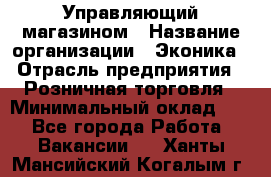 Управляющий магазином › Название организации ­ Эконика › Отрасль предприятия ­ Розничная торговля › Минимальный оклад ­ 1 - Все города Работа » Вакансии   . Ханты-Мансийский,Когалым г.